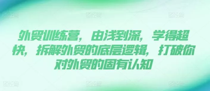 外贸训练营，由浅到深，学得超快，拆解外贸的底层逻辑，打破你对外贸的固有认知-山河网创