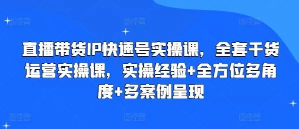 直播带货IP快速号实操课，全套干货运营实操课，实操经验+全方位多角度+多案例呈现-山河网创