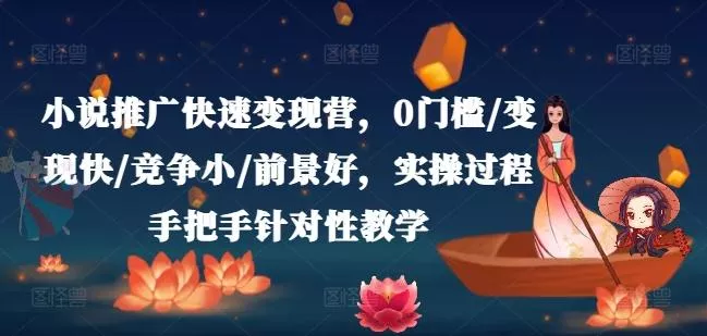 小说推广快速变现营，0门槛/变现快/竞争小/前景好，实操过程手把手针对性教学-山河网创