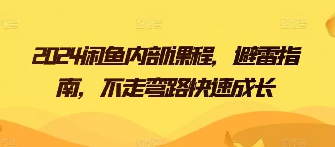 2024闲鱼内部课程，避雷指南，不走弯路快速成长-山河网创
