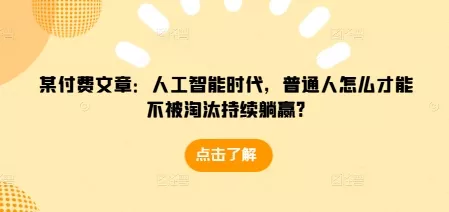 某付费文章：人工智能时代，普通人怎么才能不被淘汰持续躺赢?-山河网创