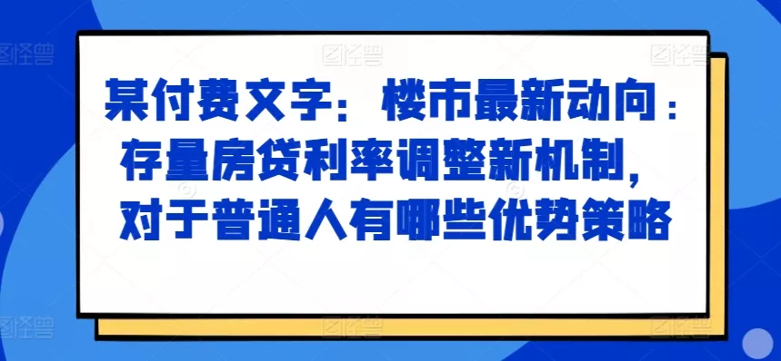 某付费文章：楼市最新动向，存量房贷利率调整新机制，对于普通人有哪些优势策略-山河网创
