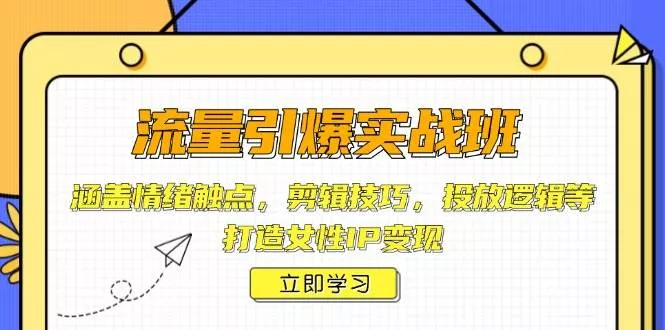 流量引爆实战班，涵盖情绪触点，剪辑技巧，投放逻辑等，打造女性IP变现-山河网创