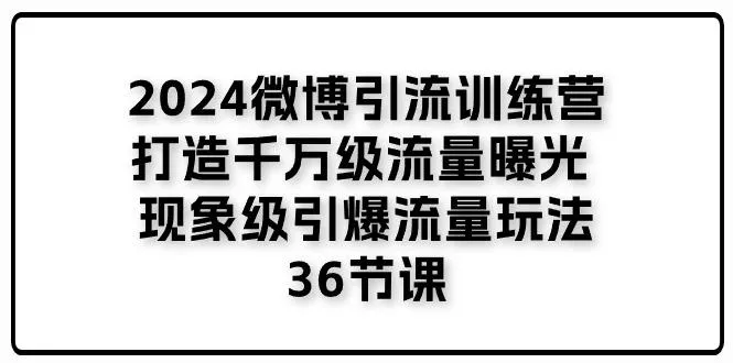 2024微博引流训练营「打造千万级流量曝光 现象级引爆流量玩法」36节课-山河网创