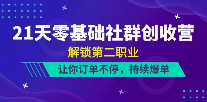 21天零基础社群创收营，解锁第二职业，让你订单不停，持续爆单(22节)-山河网创