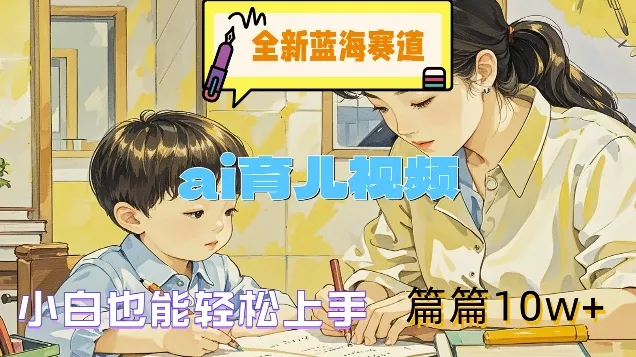 全新蓝海赛道-ai育儿视频，小白也能轻松上手，篇篇10w+【揭秘】-山河网创