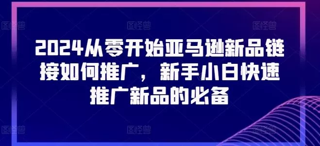 2024从零开始亚马逊新品链接如何推广，新手小白快速推广新品的必备-山河网创