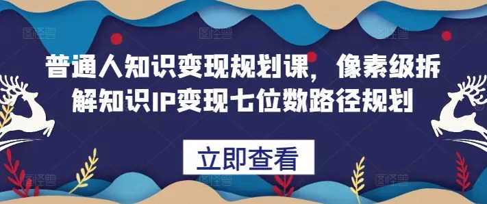 普通人知识变现规划课，像素级拆解知识IP变现七位数路径规划-山河网创