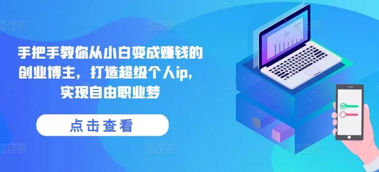 手把手教你从小白变成赚钱的创业博主，打造超级个人ip，实现自由职业梦-山河网创