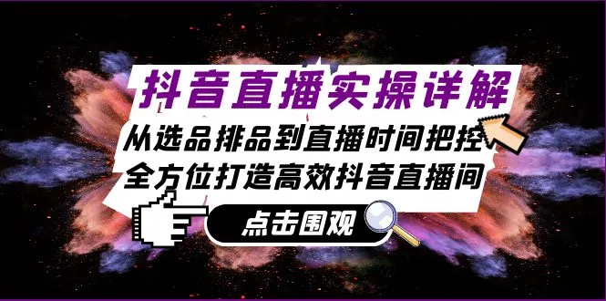 抖音直播实操详解：从选品排品到直播时间把控，全方位打造高效抖音直播间-山河网创