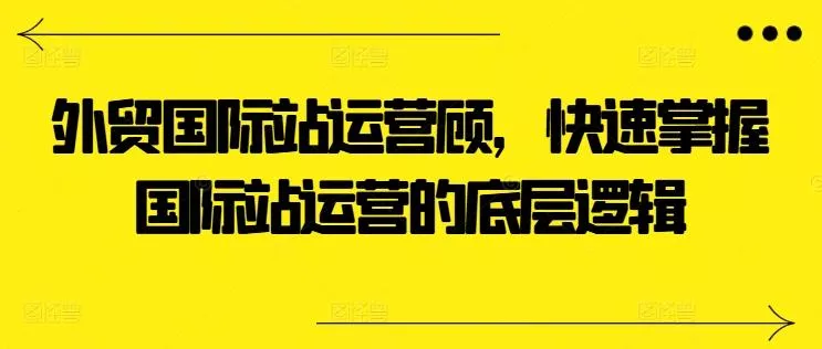 外贸国际站运营顾问，快速掌握国际站运营的底层逻辑-山河网创