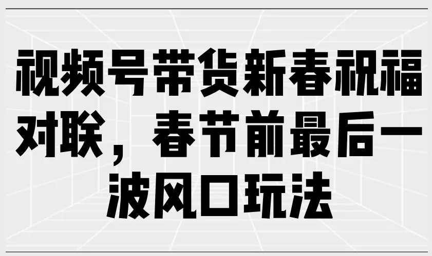 视频号带货新春祝福对联，春节前最后一波风口玩法-山河网创