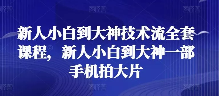 新人小白到大神技术流全套课程，新人小白到大神一部手机拍大片-山河网创