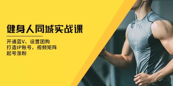 健身人 同城实战课：开通蓝V、设置团购、打造IP账号、视频矩阵、起号涨粉-山河网创