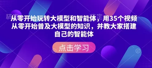 从零开始玩转大模型和智能体，​用35个视频从零开始普及大模型的知识，并教大家搭建自己的智能体-山河网创