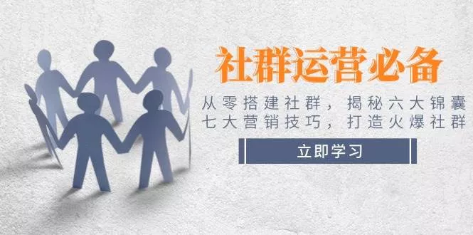 社群运营必备！从零搭建社群，揭秘六大锦囊、七大营销技巧，打造火爆社群-山河网创