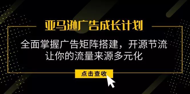 亚马逊-广告成长计划，掌握广告矩阵搭建/开源节流/流量来源多元化-山河网创