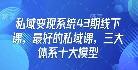 私域变现系统43期线下课，最好的私域课，三大体系十大模型-山河网创