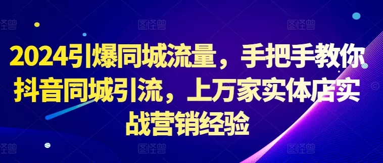 2024引爆同城流量，手把手教你抖音同城引流，上万家实体店实战营销经验-山河网创