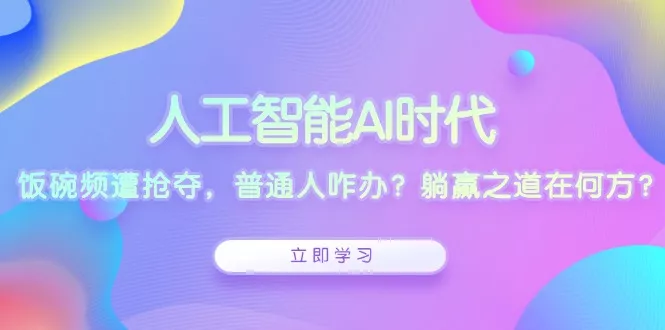 人工智能AI时代，饭碗频遭抢夺，普通人咋办？躺赢之道在何方？-山河网创