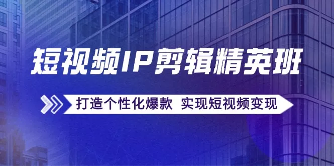 短视频IP剪辑精英班：复刻爆款秘籍，打造个性化爆款 实现短视频变现-山河网创