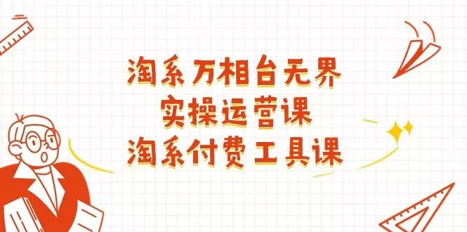 淘系-万相台无界实操运营课：淘系 付费工具课(40节课-山河网创