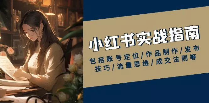 小红书实战指南，包括账号定位/作品制作/发布技巧/流量思维/成交法则等-山河网创