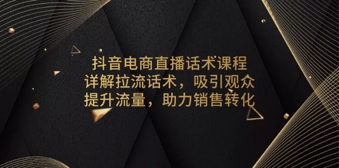 抖音电商直播话术课程，详解拉流话术，吸引观众，提升流量，助力销售转化-山河网创