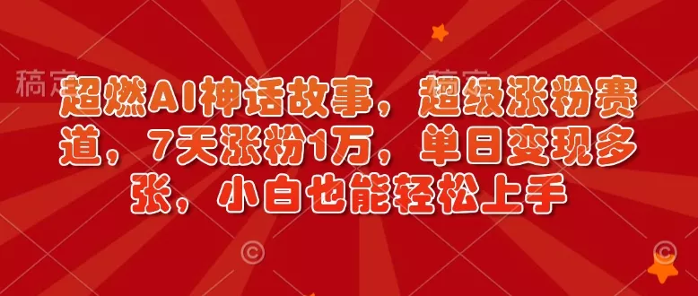 超燃AI神话故事，超级涨粉赛道，7天涨粉1万，单日变现多张，小白也能轻松上手(附详细教程)-山河网创