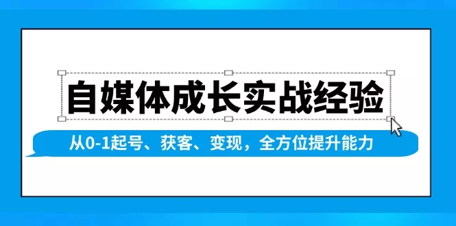 自媒体成长实战经验，从0-1起号、获客、变现，全方位提升能力-山河网创
