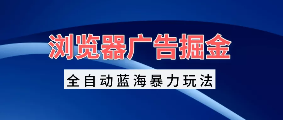 浏览器广告掘金，全自动蓝海暴力玩法，轻松日入1000+矩阵无脑开干-山河网创