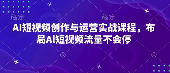 AI短视频创作与运营实战课程，布局Al短视频流量不会停-山河网创