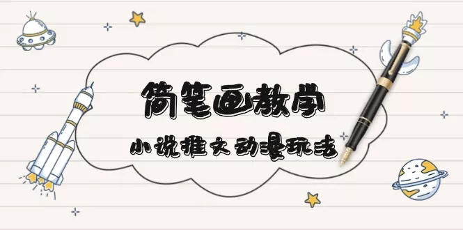 简 笔 画 教 学，小说推文动漫玩法，提供多种爆点文案写法，引爆社交媒体-山河网创