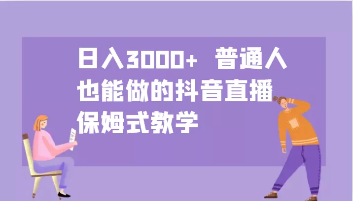 日入3000+ 普通人也能做的抖音直播 保姆式教学-山河网创