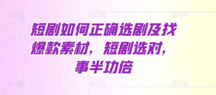短剧如何正确选剧及找爆款素材，短剧选对，事半功倍-山河网创