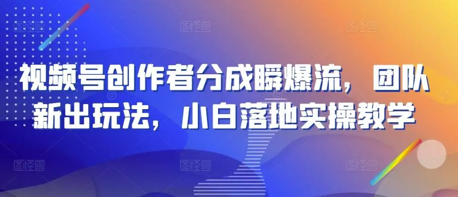 视频号创作者分成瞬爆流，团队新出玩法，小白落地实操教学【揭秘】-山河网创