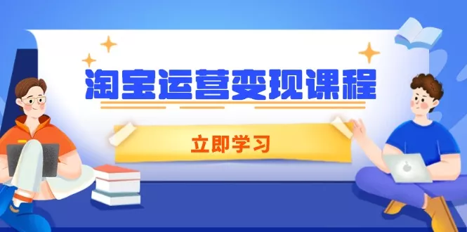 淘宝运营变现课程，涵盖店铺运营、推广、数据分析，助力商家提升-山河网创
