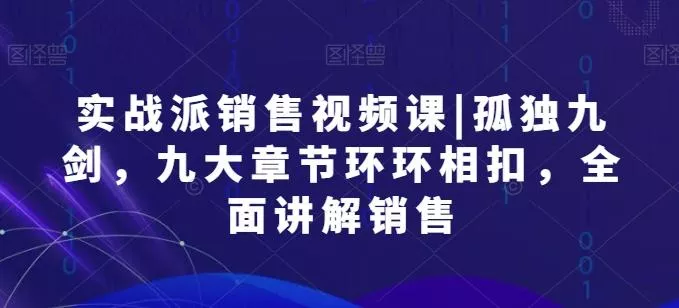 实战派销售视频课|孤独九剑，九大章节环环相扣，全面讲解销售-山河网创