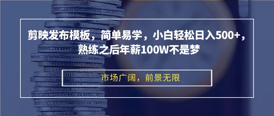 剪映发布模板，简单易学，小白轻松日入500+，熟练之后年薪100W不是梦-山河网创