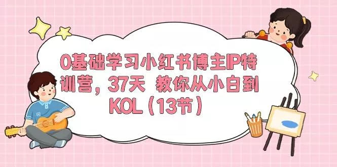 0基础学习小红书博主IP特训营，37天 教你从小白到KOL(13节-山河网创