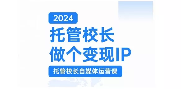 2024托管校长做个变现IP，托管校长自媒体运营课，利用短视频实现校区利润翻番-山河网创