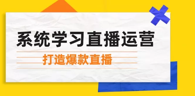 系统学习直播运营：掌握起号方法、主播能力、小店随心推，打造爆款直播-山河网创