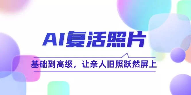 AI复活照片技巧课：基础到高级，让亲人旧照跃然屏上(无水印-山河网创