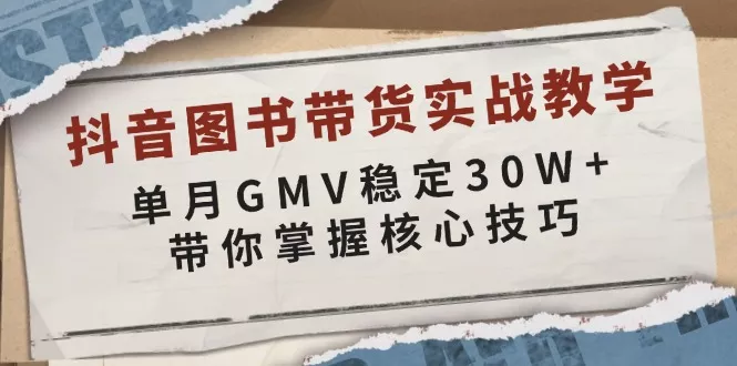 抖音图书带货实战教学，单月GMV稳定30W+，带你掌握核心技巧-山河网创