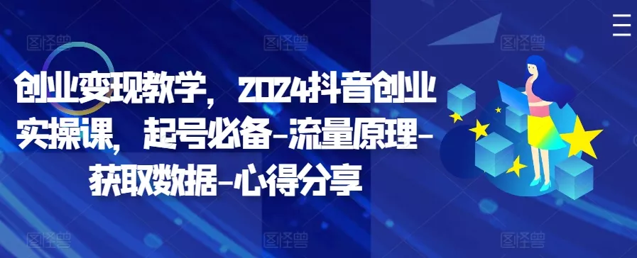 创业变现教学，2024抖音创业实操课，起号必备-流量原理-获取数据-心得分享-山河网创