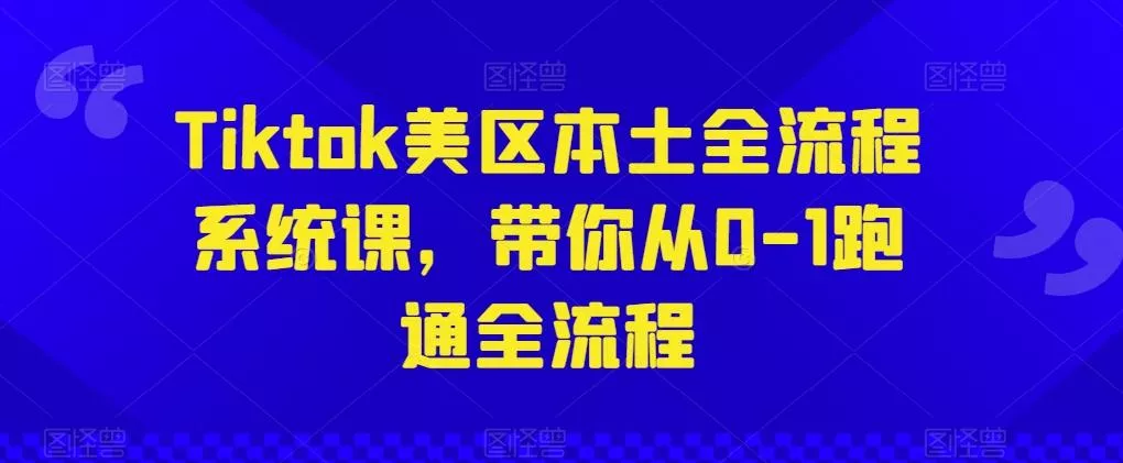Tiktok美区本土全流程系统课，带你从0-1跑通全流程-山河网创