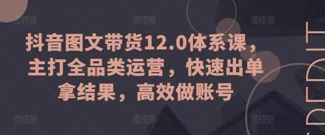 抖音图文带货12.0体系课，主打全品类运营，快速出单拿结果，高效做账号-山河网创