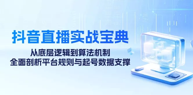 抖音直播实战宝典：从底层逻辑到算法机制，全面剖析平台规则与起号数据支撑-山河网创