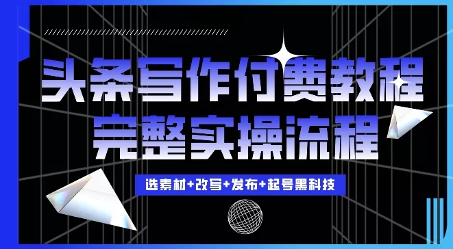 今日头条写作付费私密教程，轻松日入3位数，完整实操流程【揭秘】-山河网创
