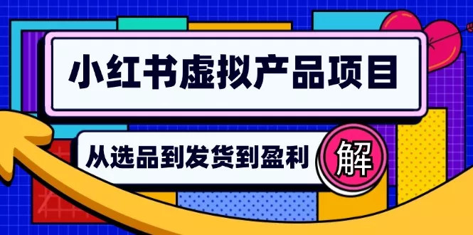 小红书虚拟产品店铺运营指南：从选品到自动发货，轻松实现日躺赚几百-山河网创
